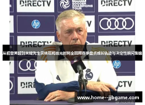 从初登英超到关键先生贝林厄姆高光时刻全回顾赛季盘点成长轨迹与决定性瞬间集锦 从初登英超到关键先生贝林厄姆高光时刻全回顾赛季盘点成长轨迹与决定性瞬间集锦