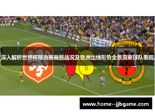 深入解析世界杯预选赛最新战况及各洲出线形势全景洞察球队表现