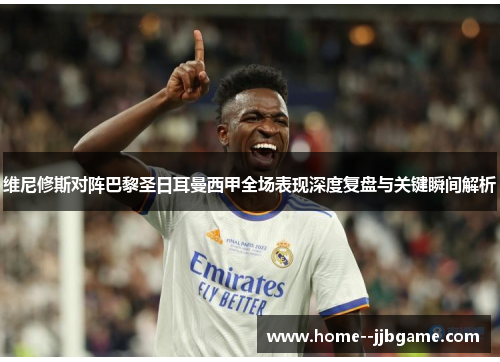 维尼修斯对阵巴黎圣日耳曼西甲全场表现深度复盘与关键瞬间解析 维尼修斯对阵巴黎圣日耳曼西甲全场表现深度复盘与关键瞬间解析