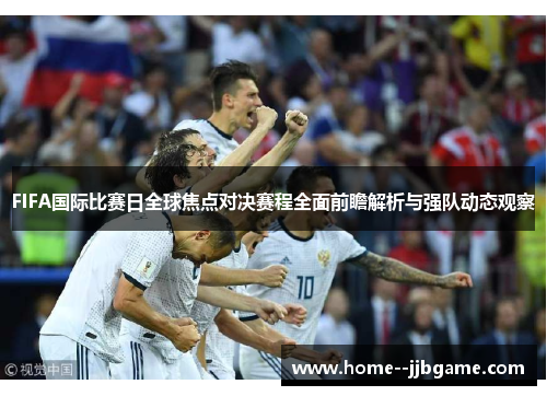 FIFA国际比赛日全球焦点对决赛程全面前瞻解析与强队动态观察 FIFA国际比赛日全球焦点对决赛程全面前瞻解析与强队动态观察