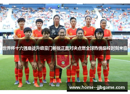 世界杯十六强鏖战升级豪门新锐正面对决点燃全球热情巅峰时刻来临 世界杯十六强鏖战升级豪门新锐正面对决点燃全球热情巅峰时刻来临
