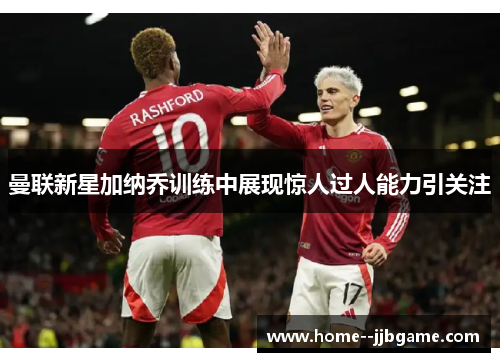 曼联新星加纳乔训练中展现惊人过人能力引关注 曼联新星加纳乔训练中展现惊人过人能力引关注