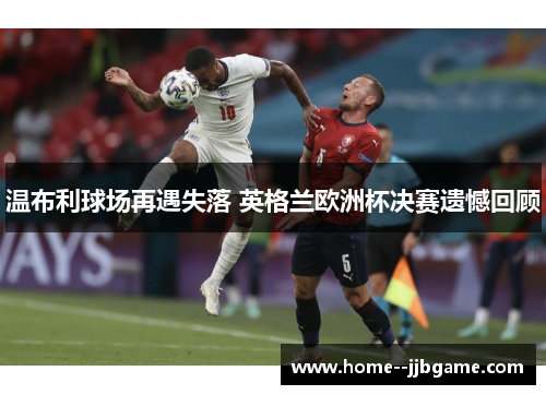 温布利球场再遇失落 英格兰欧洲杯决赛遗憾回顾