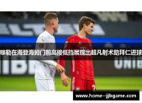 穆勒在海登海姆门前高接低挡展现出超凡射术助拜仁进球