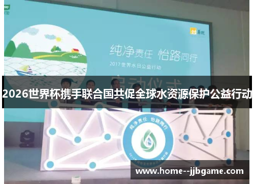 2026世界杯携手联合国共促全球水资源保护公益行动