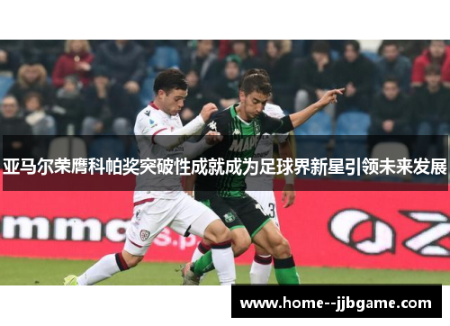 亚马尔荣膺科帕奖突破性成就成为足球界新星引领未来发展