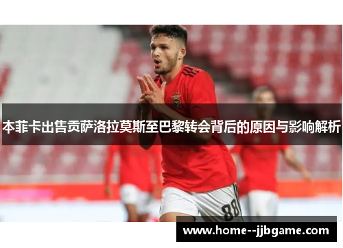 本菲卡出售贡萨洛拉莫斯至巴黎转会背后的原因与影响解析 本菲卡出售贡萨洛拉莫斯至巴黎转会背后的原因与影响解析