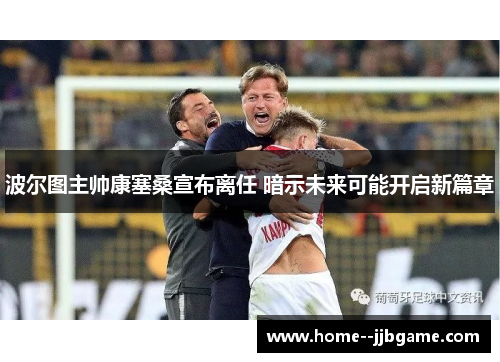 波尔图主帅康塞桑宣布离任 暗示未来可能开启新篇章 波尔图主帅康塞桑宣布离任 暗示未来可能开启新篇章