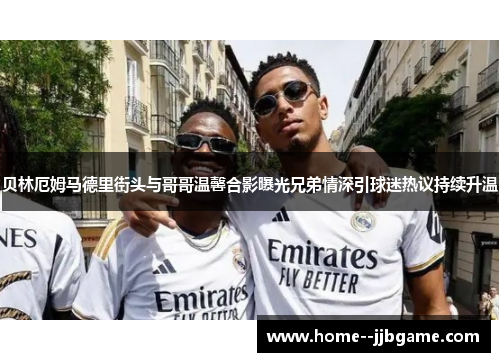 贝林厄姆马德里街头与哥哥温馨合影曝光兄弟情深引球迷热议持续升温 贝林厄姆马德里街头与哥哥温馨合影曝光兄弟情深引球迷热议持续升温