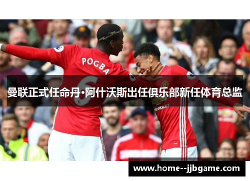 曼联正式任命丹·阿什沃斯出任俱乐部新任体育总监 曼联正式任命丹·阿什沃斯出任俱乐部新任体育总监