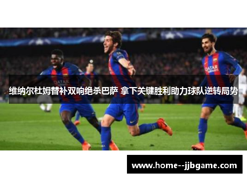 维纳尔杜姆替补双响绝杀巴萨 拿下关键胜利助力球队逆转局势